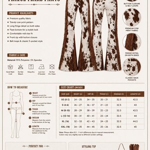 May include: Cow print fringe flare pants with brown fringe detail on the sides. These stylish pants feature a trendy cow print pattern, a comfortable mid-rise fit, and a classic 5-pocket style. The inseam is 32.5 inches.