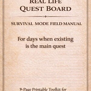 May include: A beige printable document titled "REAL LIFE QUEST BOARD" with the text "SURVIVAL MODE FIELD MANUAL" and "For days when existing is the main quest." It also says "9-Page Printable Toolkit for Overwhelmed Humans."