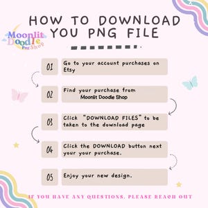 How to download you png file:  Go to your account purchase on Etsy.  Find your purchase from Moonlit Doodle Shop.  Click Download Files to be taken to download page.   Click download button next to your purchase and you will have access to your file.