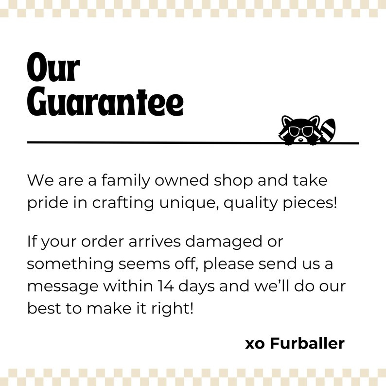 K&ouml;nnte beinhalten: Wei&szlig;er Hintergrund mit dem Text "Our Guarantee" in fetter schwarzer Schrift. Darunter steht, dass das Gesch&auml;ft in Familienbesitz ist und sich der Qualit&auml;t verschrieben hat. Enth&auml;lt eine Waschb&auml;r-Grafik und den Text "xo Furballer".