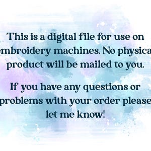 May include: Text on a watercolor background states: "This is a digital file for use on embroidery machines. No physical product will be mailed to you. If you have any questions or problems with your order please let me know!"