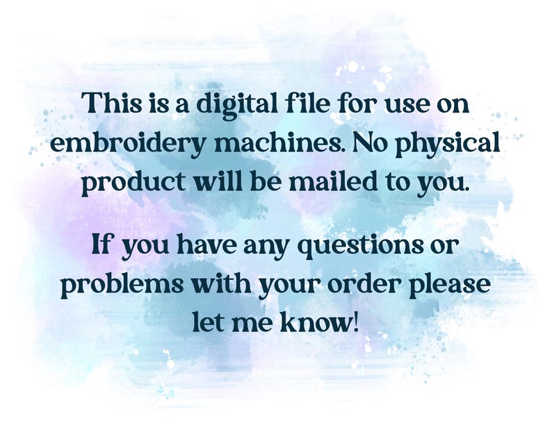 May include: Text on a watercolor background states: "This is a digital file for use on embroidery machines. No physical product will be mailed to you. If you have any questions or problems with your order please let me know!"