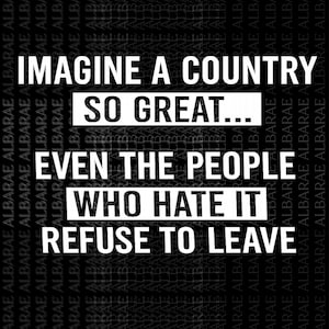 May include: Black and white graphic design with the text "IMAGINE A COUNTRY SO GREAT... EVEN THE PEOPLE WHO HATE IT REFUSE TO LEAVE." The image also includes "PNG-SVG" and "300DPI" text.