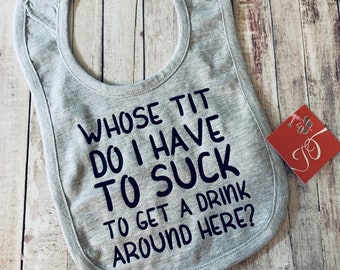 Whose Boob Do I Have To Suck To Get A Drink Around Here? or Whose Tit Do I have to Suck... - Funny Baby Bib