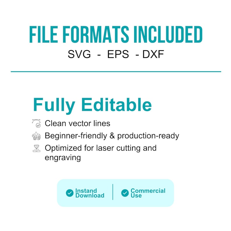 May include: White graphic with teal text: "FILE FORMATS INCLUDED" (SVG, EPS, DXF). Below, "Fully Editable" with bullet points: clean vector lines, beginner-friendly, optimized for laser cutting. Includes "Instant Download" and "Commercial Use" icons.