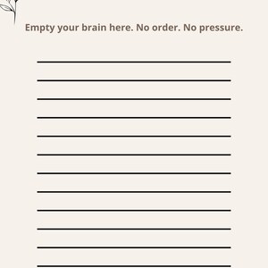 May include: A cream-colored paper sheet titled Brain Dump with the text Empty your brain here. No order. No pressure. It features a black line drawing of a flower in the top left corner and fifteen horizontal black lines for writing notes.
