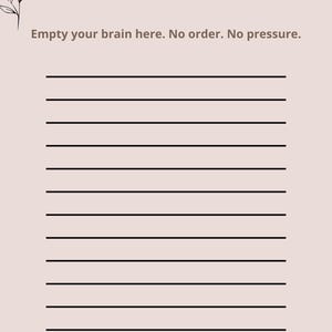 May include: A light pink paper sheet titled Brain Dump with the text Empty your brain here. No order. No pressure. It features a black line drawing of a flower in the top left corner and twelve horizontal black lines for writing notes.