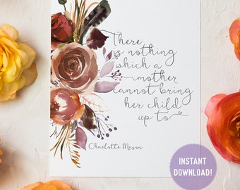 Charlotte Mason "There is nothing which a mother cannot bring her child up to" Quote with Watercolor Flowers Print (PDF VERSION)