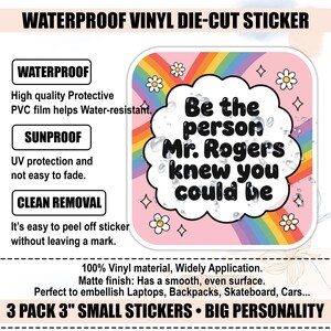 May include: A die-cut vinyl sticker with the text "Be the person Mr. Rogers knew you could be" on a pink background with a rainbow and flowers. The sticker is 3 inches in size and waterproof.