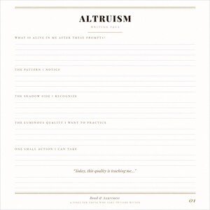 May include: A white writing page titled ALTRUISM with prompts including WHAT IS ALIVE IN ME AFTER THESE PROMPTS, THE PATTERN I NOTICE, THE SHADOW SIDE I RECOGNIZE, THE LUMINOUS QUALITY I WANT TO PRACTICE, ONE SMALL ACTION I CAN TAKE, and Today, this quality is teaching me.