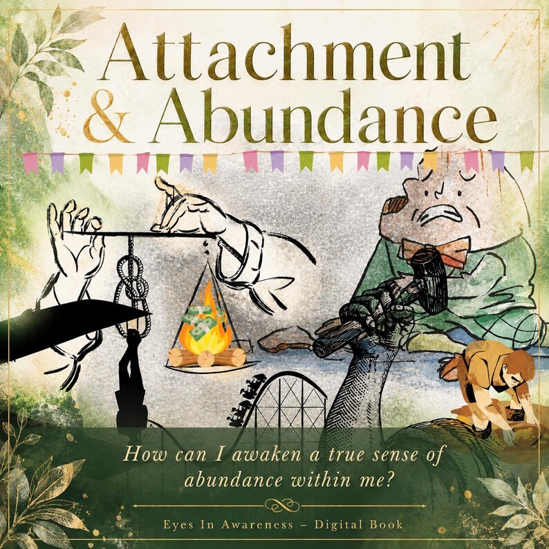 May include: A digital book cover titled Attachment & Abundance featuring a hand holding a scale with a fire and money, a roller coaster, a character with a hammer, and the text: How can I awaken a true sense of abundance within me? Eyes In Awareness.