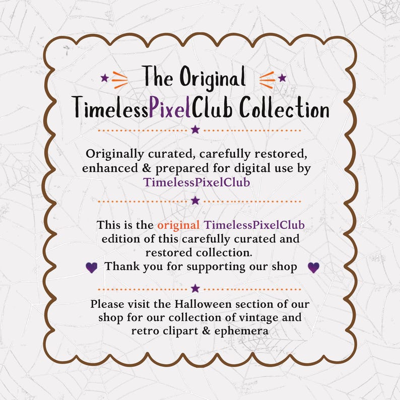 May include: A rectangular sign with a brown scalloped border on a light background featuring a spiderweb pattern. The text reads: The Original TimelessPixelClub Collection. Originally curated, carefully restored, enhanced & prepared for digital use by TimelessPixelClub. This is the original TimelessPixelClub edition of this carefully curated and restored collection. Thank you for supporting our shop. Please visit the Halloween section of our shop for our collection of vintage and retro clipart & ephemera.