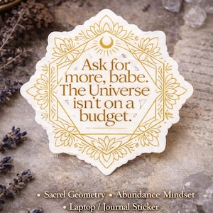 May include: A white, kiss-cut sticker with gold accents and the text "Ask for more, babe. The Universe isn't on a budget." The sticker has a floral and geometric design. Keywords: Sacrel Geometry, Abundance Mindset, Laptop/Journal Sticker.