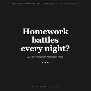 May include: Black background with white text that reads "Homework battles every night?" and "ADHD Homework Meltdown Help." The top of the image says "THE STEADY HOME METHOD PRINTABLE KIT BOYS AGES 6-12."