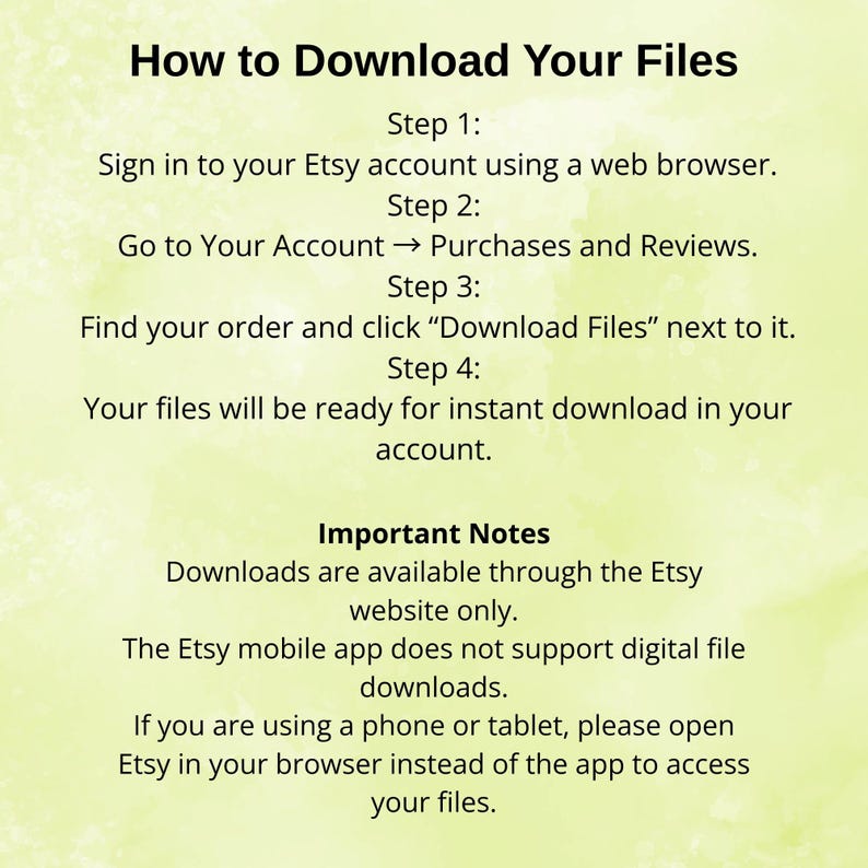 May include: A green and white graphic with instructions on how to download files from Etsy. The text includes steps to access purchases and reviews, find the order, and download files. Important notes are also included.