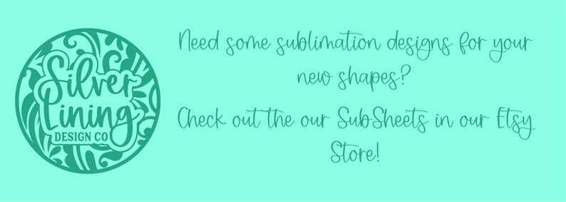 May include: A teal green circle logo with the text "Silver Lining Design Co." inside. The text "Need some sublimation designs for your new shapes? Check out the our Sub Sheets in our Etsy Store!" is written in teal green cursive text.