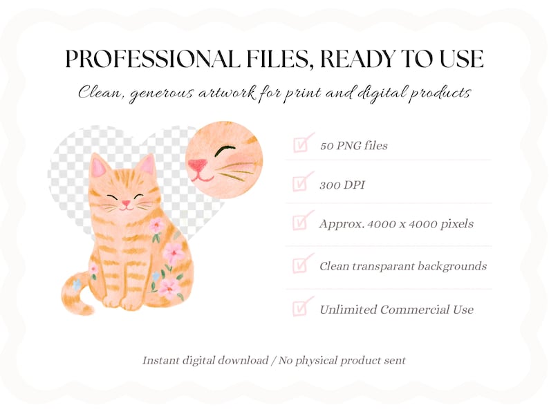 May include: A digital graphic set featuring a watercolor orange tabby cat with pink flowers, including 50 PNG files at 300 DPI, 4000 x 4000 pixels, and transparent backgrounds. Text reads: PROFESSIONAL FILES, READY TO USE, Clean, generous artwork for print and digital products.