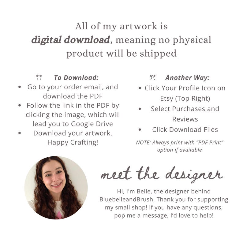 May include: Image with text: "All of my artwork is digital download, meaning no physical product will be shipped." Instructions on how to download the artwork are also included. A photo of the designer, Belle, is at the bottom.