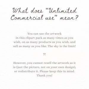 May include: A white informational graphic with dark gray text explaining commercial use terms. The text reads: What does Unlimited Commercial use mean? You can use the artwork in this clipart pack as many times as you wish, on as many products as you wish, and sell as many as you like. The sky is the limit! However, you cannot resell the artwork as it is, or redistribute it. Please keep this in mind. Thank you!