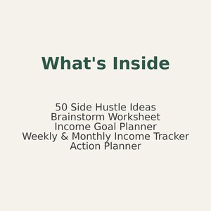 May include: A cream-colored graphic with the text "What's Inside" in dark green. Below, the text lists: 50 Side Hustle Ideas, Brainstorm Worksheet, Income Goal Planner, Weekly & Monthly Income Tracker, and Action Planner.