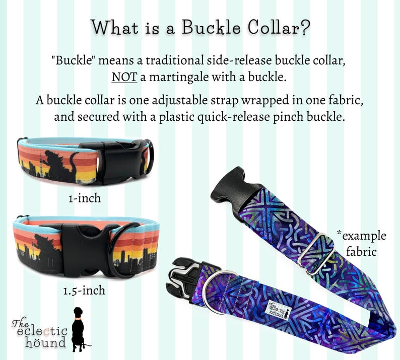 May include: A close-up of two dog collars, one 1-inch wide and one 1.5-inch wide, both with a side-release buckle. The collars are made of fabric with a colorful pattern. The text "What is a Buckle Collar?" is at the top of the image. The text "Buckle" means a traditional side-release buckle collar, NOT a martingale with a buckle. A buckle collar is one adjustable strap wrapped in one fabric, and secured with a plastic quick-release pinch buckle. is also included in the image.
