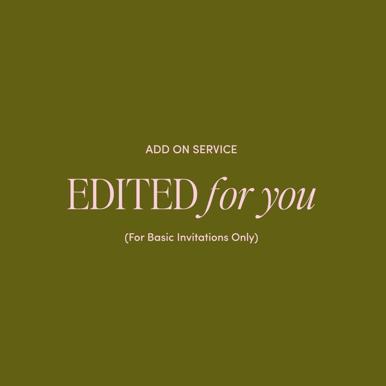 May include: A solid olive green background featuring the white text ADD ON SERVICE at the top, the light pink text EDITED for you in the center, and the white text (For Basic Invitations Only) at the bottom of the graphic design.