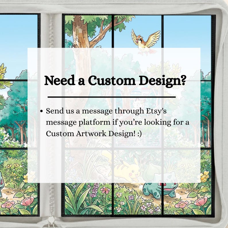 May include: A white zippered case featuring a window-pane graphic with a forest scene containing Pikachu, Bulbasaur, and Pidgeotto. Text reads: Need a Custom Design? Send us a message through Etsy's message platform if you're looking for a Custom Artwork Design! :)