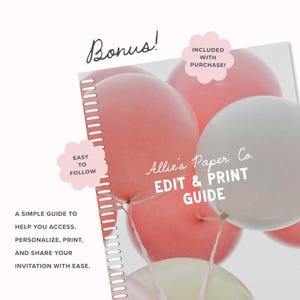 May include: A spiral-bound guide titled Allie's Paper Co. EDIT & PRINT GUIDE featuring a background of pink and white balloons. Text includes Bonus!, INCLUDED WITH PURCHASE!, EASY TO FOLLOW, and a description of how to access and print invitations.