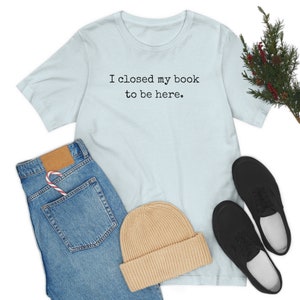 Closed my book to be here unisex t shirt, unisex bookish t shirt, book nerd t shirt, book lover gift, book club gift, book unisex t shirt