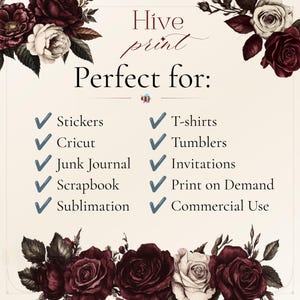 May include: A cream-coloured informational graphic featuring dark red and white rose illustrations at the top and bottom corners. The text reads Hive print Perfect for: followed by a list of items including Stickers, T-shirts, Cricut, Tumblers, Junk Journal, Invitations, Scrapbook, Print on Demand, Sublimation, and Commercial Use.