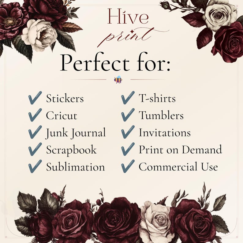 May include: A cream-coloured informational graphic featuring dark red and white rose illustrations at the top and bottom corners. The text reads Hive print Perfect for: followed by a list of items including Stickers, T-shirts, Cricut, Tumblers, Junk Journal, Invitations, Scrapbook, Print on Demand, Sublimation, and Commercial Use.
