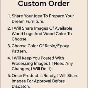 May include: A light beige informational graphic with black text titled Process To Create Custom Order. It lists six numbered steps for ordering custom furniture, detailing communication, wood selection, resin colour choices, progress updates, and final approval.