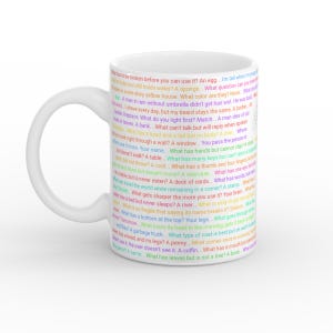 May include: A white ceramic mug featuring a collection of riddles printed in various colors of text. The riddles include questions such as What has to be broken before you can use it? An egg, and What has a bottom at the top? Your legs, covering the surface.