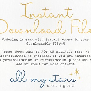 May include: Text on a white background that reads "Instant Download File" and "Ordering is easy with instant access to your downloadable file(s)!". Below the text is a note that reads "Please Note: This is NOT AN EDITABLE file. No personalization is included. If you are interested in personalization or customization, please see my Add-On items for more options." The text "all my stars designs" is at the bottom of the image.