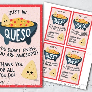 May include: Four printable gift tags with a cute cartoon illustration of a bowl of queso dip and a smiling tortilla chip. The text on the tags reads "Just in Queso! You didn't know, you are awesome! Thank you for all you do!"
