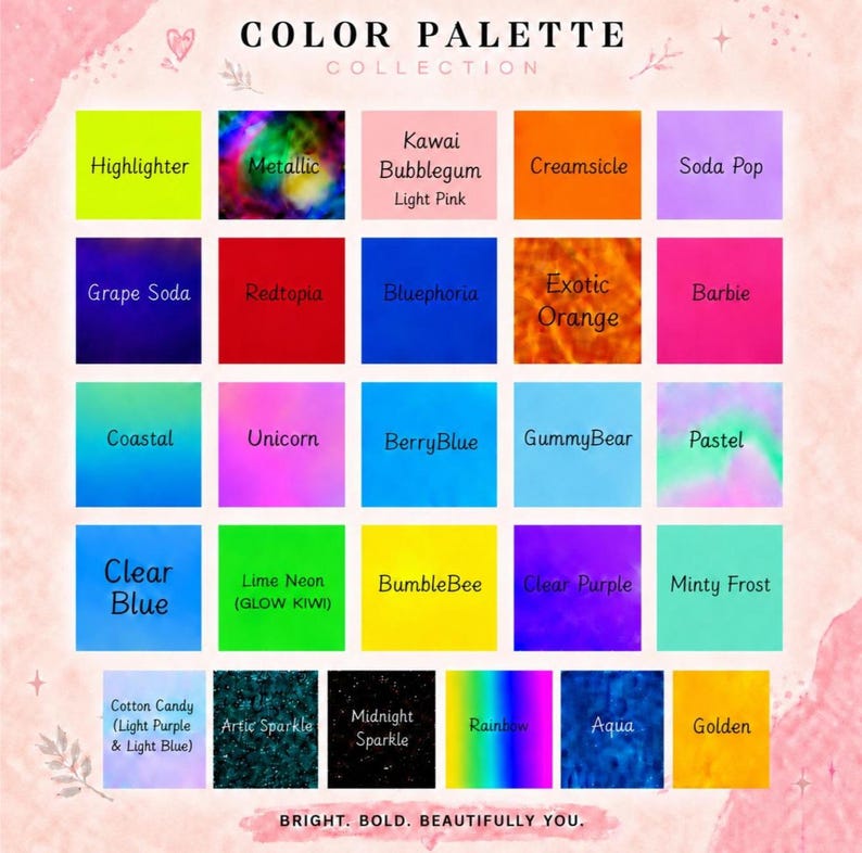 May include: A color palette collection chart featuring twenty-nine distinct square swatches with labels including Highlighter, Metallic, Kawai Bubblegum, Creamsicle, Soda Pop, Grape Soda, Redtopia, Bluephoria, Exotic Orange, Barbie, Coastal, Unicorn, BerryBlue, GummyBear, Pastel, Clear Blue, Lime Neon, BumbleBee, Clear Purple, Minty Frost, Cotton Candy, Artic Sparkle, Midnight Sparkle, Rainbow, Aqua, and Golden, with the text Bright. Bold. Beautifully You.