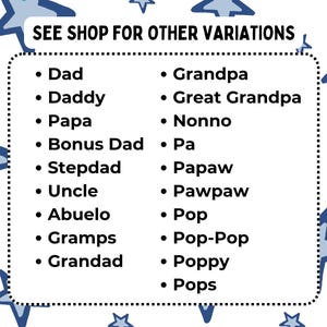 May include: A white rectangular sign with a black dotted border and blue stars in the background. The text reads: SEE SHOP FOR OTHER VARIATIONS, followed by a list of titles: Dad, Daddy, Papa, Bonus Dad, Stepdad, Uncle, Abuelo, Gramps, Grandad, Grandpa, Great Grandpa, Nonno, Pa, Papaw, Pawpaw, Pop, Pop-Pop, Poppy, and Pops.