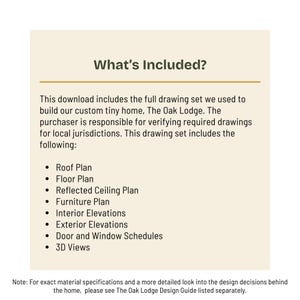 May include: A cream-colored document titled "What's Included?" lists the contents of a tiny home drawing set. The list includes roof, floor, and ceiling plans, furniture plans, interior and exterior elevations, door and window schedules, and 3D views.