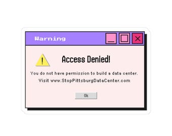 May include: A rectangular sticker featuring a retro computer warning window with a light purple header, a pale pink background, and a yellow warning triangle icon. The text reads Warning, Access Denied!, You do not have permission to build a data center. Visit www.StopPittsburgDataCenter.com, and Ok.