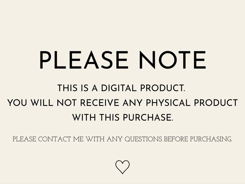 May include: A cream-coloured digital notice featuring black text that reads: PLEASE NOTE. THIS IS A DIGITAL PRODUCT. YOU WILL NOT RECEIVE ANY PHYSICAL PRODUCT WITH THIS PURCHASE. PLEASE CONTACT ME WITH ANY QUESTIONS BEFORE PURCHASING. A small heart icon.