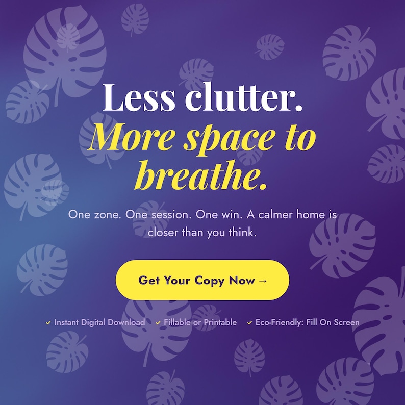May include: A digital graphic with a purple gradient background featuring white monstera leaf silhouettes. Text reads: Less clutter. More space to breathe. One zone. One session. One win. A calmer home is closer than you think. Includes a yellow button: Get Your Copy Now, and text: Instant Digital Download, Fillable or Printable, Eco-Friendly: Fill On Screen.
