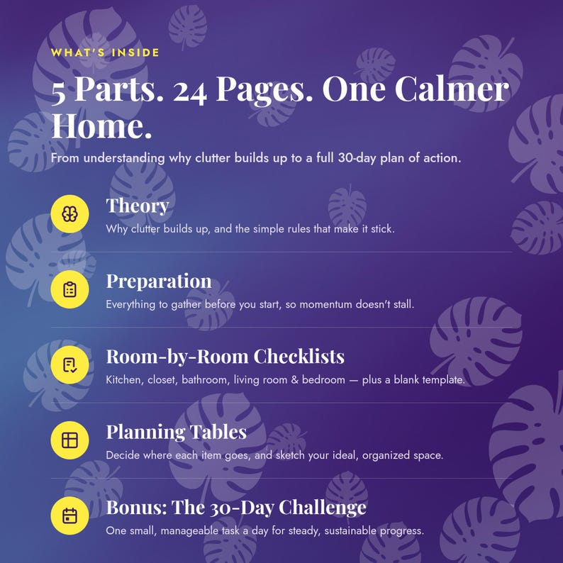 May include: A purple informational graphic with a leaf pattern featuring the text: What's Inside, 5 Parts. 24 Pages. One Calmer Home. From understanding why clutter builds up to a full 30-day plan of action. It lists Theory, Preparation, Room-by-Room Checklists, Planning Tables, and Bonus: The 30-Day Challenge with descriptions for each section.