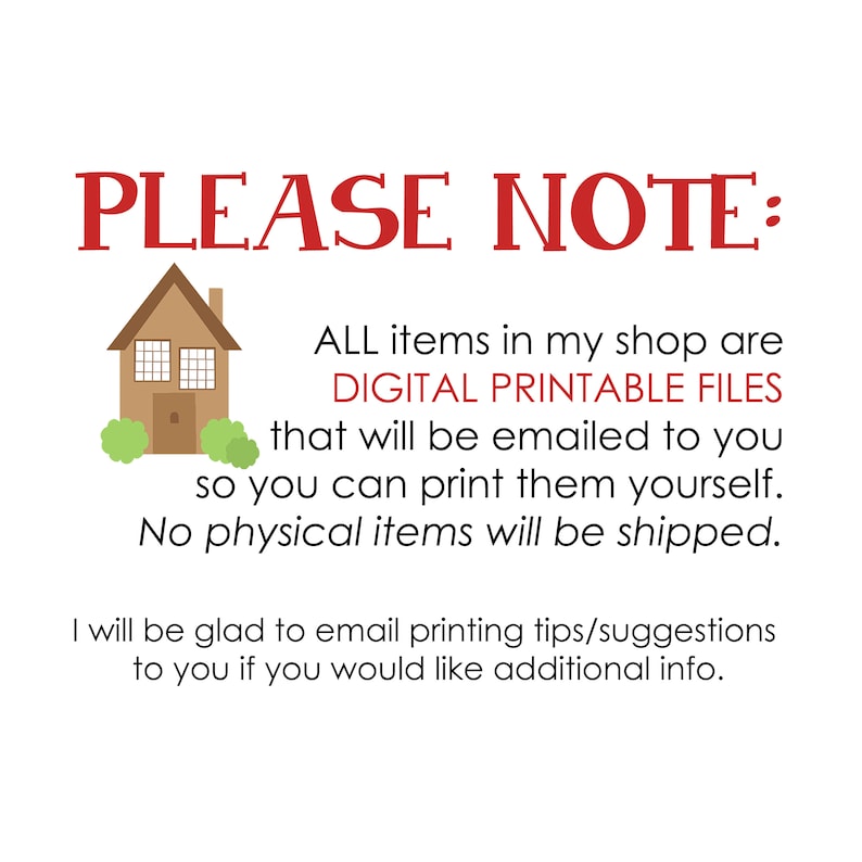 Op de afbeelding: Een digitale illustratie van een huis met een rood dak en groene struiken. De tekst "PLEASE NOTE:" is rood. De tekst "ALL items in my shop are DIGITAL PRINTABLE FILES that will be emailed to you so you can print them yourself. No physical items will be shipped." is zwart. De tekst "I will be glad to email printing tips/suggestions to you if you would like additional info." is zwart.