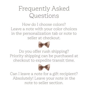 May include: Frequently Asked Questions graphic with brown bow tie illustrations.  How do I choose colors? Leave a note with your color choices in the personalization tab or note to seller at checkout. Do you offer rush shipping? Priority shipping can be purchased at checkout to expedite transit time. Can I leave a note for a gift recipient? Absolutely! Leave your note in the note to seller section.
