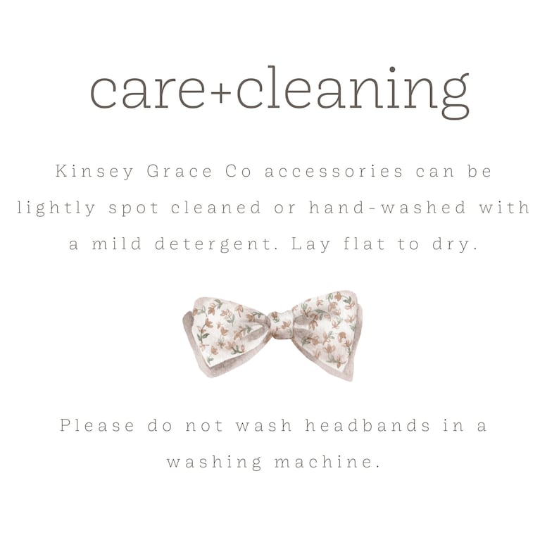 May include: Care and cleaning instructions for Kinsey Grace Co accessories. The text states that accessories can be lightly spot cleaned or hand-washed with a mild detergent. Lay flat to dry. It also states that headbands should not be washed in a washing machine. The image includes a floral bow tie.