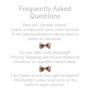 May include: Frequently Asked Questions graphic with brown bow tie illustrations.  How do I choose colors? Leave a note with your color choices in the personalization tab or note to seller at checkout. Do you offer rush shipping? Priority shipping can be purchased at checkout to expedite transit time. Can I leave a note for a gift recipient? Absolutely! Leave your note in the note to seller section.