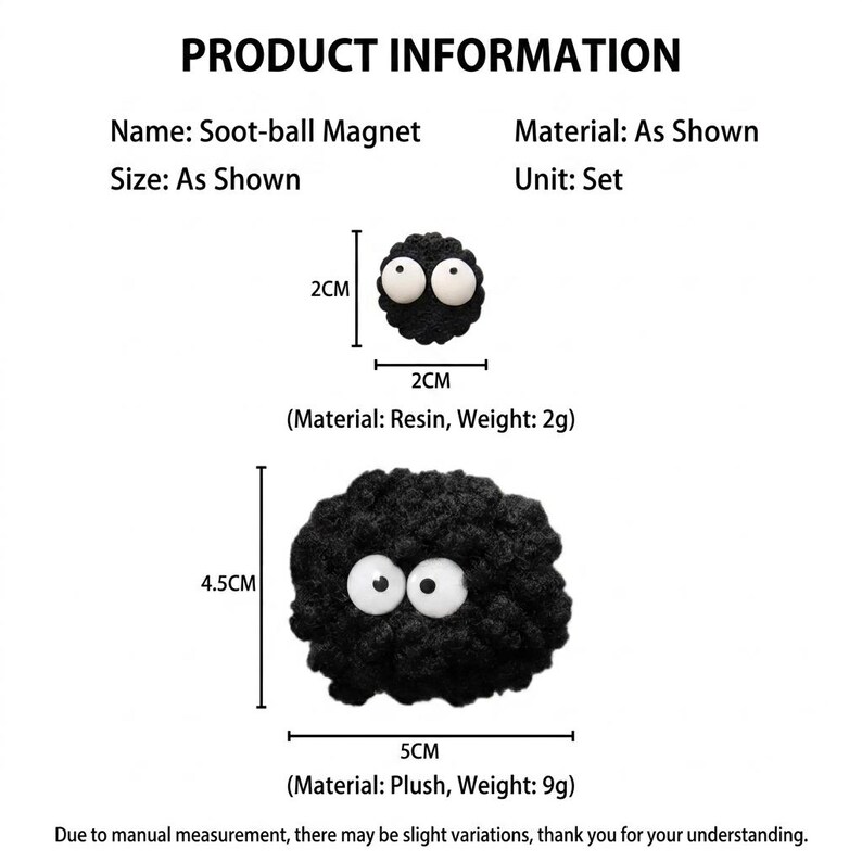 May include: Two black soot-ball magnets with white eyes. The smaller magnet is 2cm by 2cm, made of resin, and weighs 2g. The larger magnet is 4.5cm by 5cm, made of plush, and weighs 9g. Text includes PRODUCT INFORMATION, Name: Soot-ball Magnet.