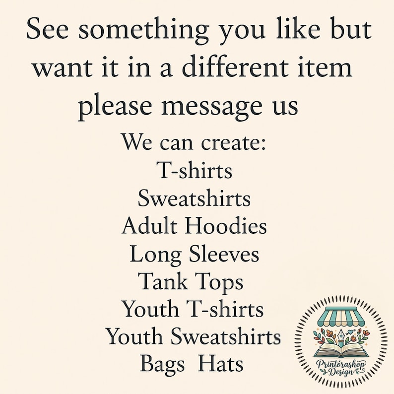 May include: A cream-coloured image with text stating, "See something you like but want it in a different item, please message us." It lists items such as T-shirts, Sweatshirts, and Bags. A Printerashop Design logo is in the bottom right.