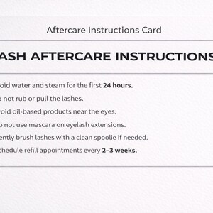 May include: A white card detailing "LASH AFTERCARE INSTRUCTIONS". The card advises avoiding water and steam for the first 24 hours, not rubbing the lashes, and scheduling refill appointments every 2-3 weeks. The card is titled "Aftercare Instructions Card".