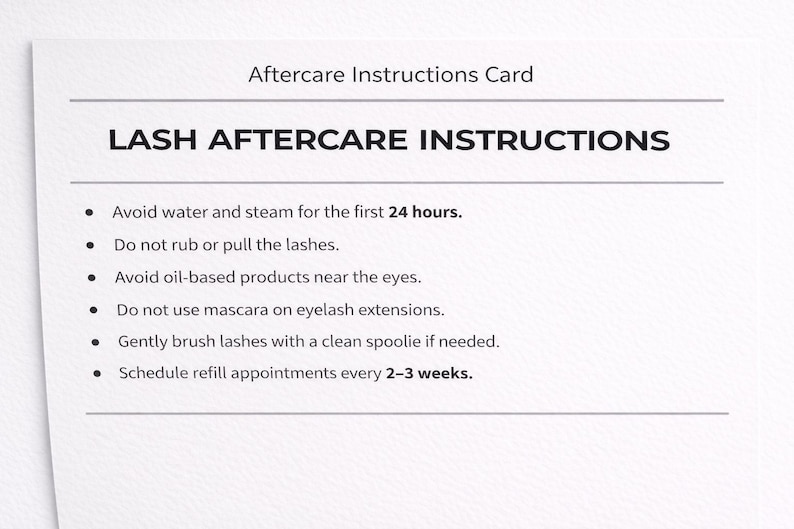 May include: A white card detailing "LASH AFTERCARE INSTRUCTIONS". The card advises avoiding water and steam for the first 24 hours, not rubbing the lashes, and scheduling refill appointments every 2-3 weeks. The card is titled "Aftercare Instructions Card".